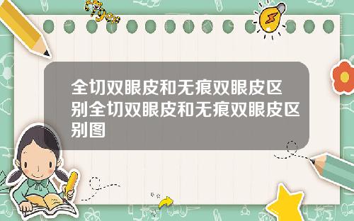 全切双眼皮和无痕双眼皮区别全切双眼皮和无痕双眼皮区别图