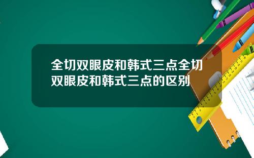 全切双眼皮和韩式三点全切双眼皮和韩式三点的区别