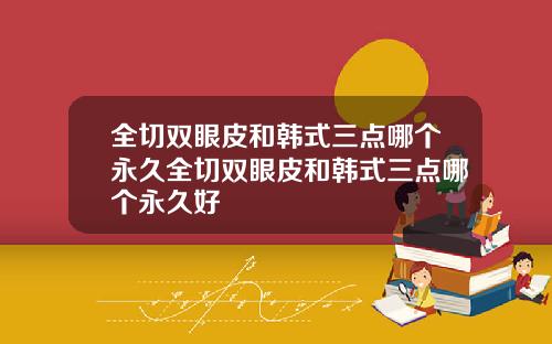 全切双眼皮和韩式三点哪个永久全切双眼皮和韩式三点哪个永久好