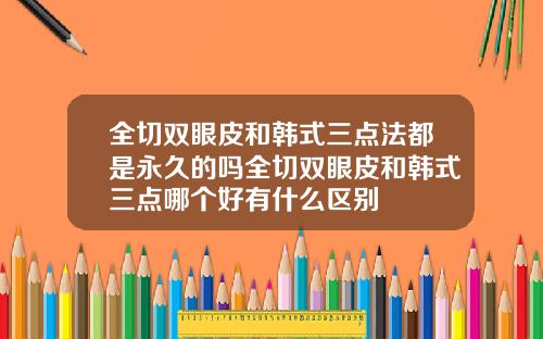 全切双眼皮和韩式三点法都是永久的吗全切双眼皮和韩式三点哪个好有什么区别