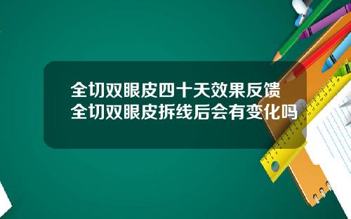 全切双眼皮四十天效果反馈全切双眼皮拆线后会有变化吗