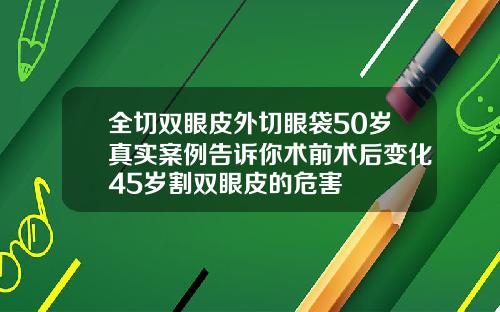 全切双眼皮外切眼袋50岁真实案例告诉你术前术后变化45岁割双眼皮的危害