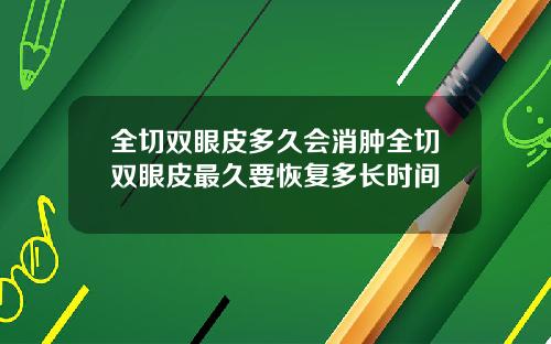 全切双眼皮多久会消肿全切双眼皮最久要恢复多长时间