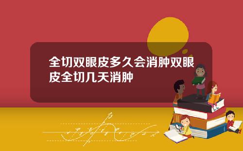 全切双眼皮多久会消肿双眼皮全切几天消肿