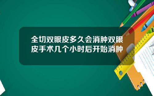 全切双眼皮多久会消肿双眼皮手术几个小时后开始消肿