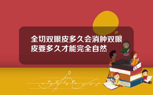 全切双眼皮多久会消肿双眼皮要多久才能完全自然