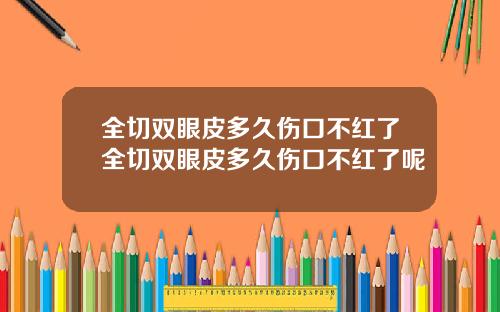 全切双眼皮多久伤口不红了全切双眼皮多久伤口不红了呢