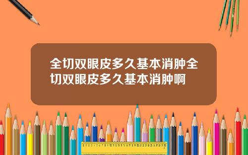 全切双眼皮多久基本消肿全切双眼皮多久基本消肿啊