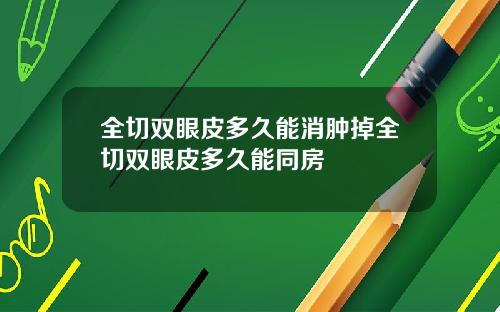 全切双眼皮多久能消肿掉全切双眼皮多久能同房