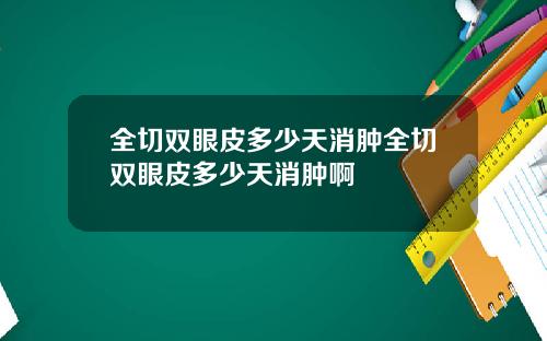 全切双眼皮多少天消肿全切双眼皮多少天消肿啊
