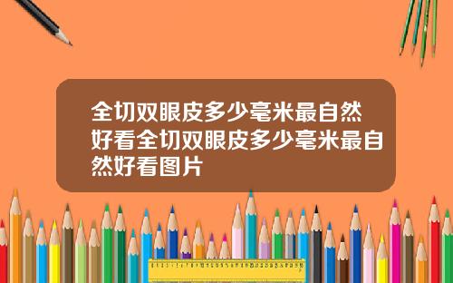 全切双眼皮多少毫米最自然好看全切双眼皮多少毫米最自然好看图片