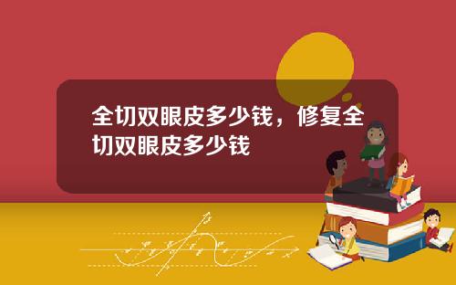 全切双眼皮多少钱，修复全切双眼皮多少钱