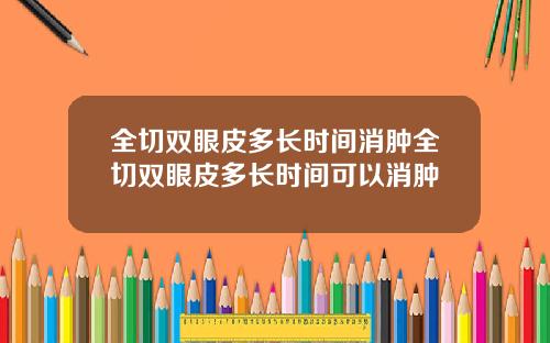 全切双眼皮多长时间消肿全切双眼皮多长时间可以消肿