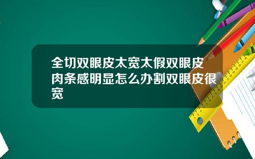 全切双眼皮太宽太假双眼皮肉条感明显怎么办割双眼皮很宽