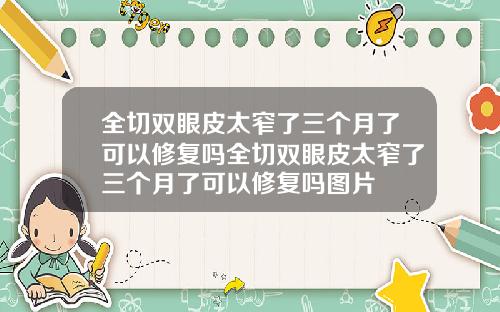 全切双眼皮太窄了三个月了可以修复吗全切双眼皮太窄了三个月了可以修复吗图片
