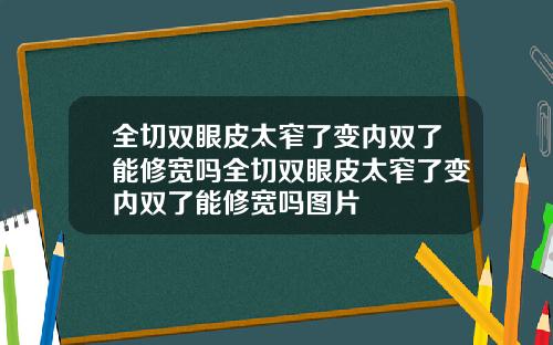 全切双眼皮太窄了变内双了能修宽吗全切双眼皮太窄了变内双了能修宽吗图片