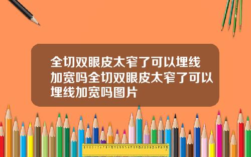 全切双眼皮太窄了可以埋线加宽吗全切双眼皮太窄了可以埋线加宽吗图片