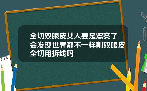 全切双眼皮女人要是漂亮了会发现世界都不一样割双眼皮全切用拆线吗