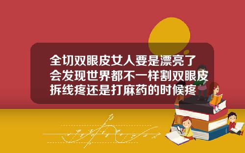全切双眼皮女人要是漂亮了会发现世界都不一样割双眼皮拆线疼还是打麻药的时候疼