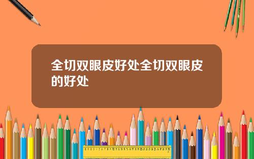 全切双眼皮好处全切双眼皮的好处
