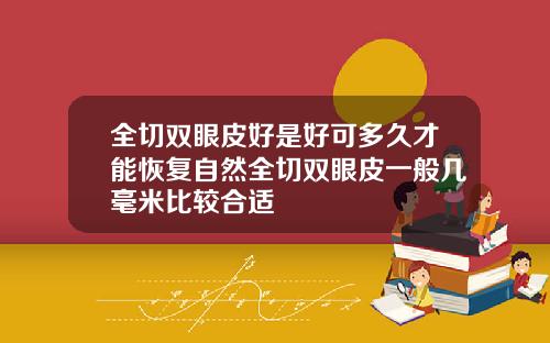 全切双眼皮好是好可多久才能恢复自然全切双眼皮一般几毫米比较合适