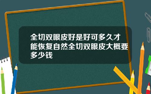 全切双眼皮好是好可多久才能恢复自然全切双眼皮大概要多少钱