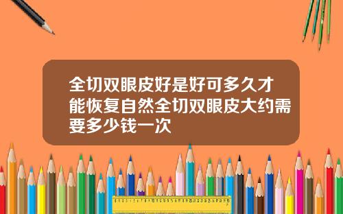 全切双眼皮好是好可多久才能恢复自然全切双眼皮大约需要多少钱一次