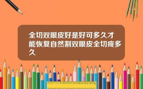 全切双眼皮好是好可多久才能恢复自然割双眼皮全切疼多久