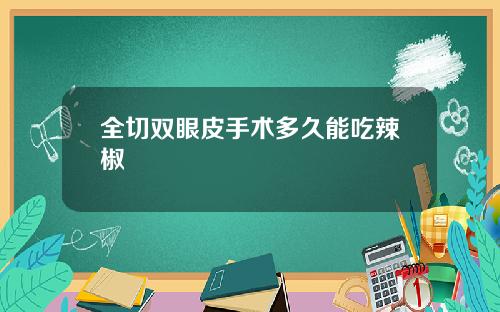 全切双眼皮手术多久能吃辣椒 全切双眼皮手术多久能吃辣椒