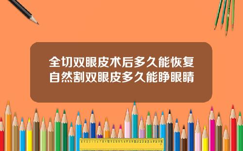 全切双眼皮术后多久能恢复自然割双眼皮多久能睁眼睛