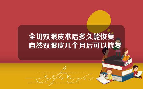 全切双眼皮术后多久能恢复自然双眼皮几个月后可以修复