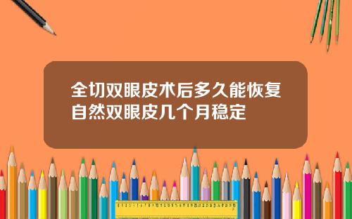 全切双眼皮术后多久能恢复自然双眼皮几个月稳定