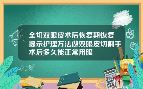 全切双眼皮术后恢复期恢复提示护理方法做双眼皮切割手术后多久能正常用眼
