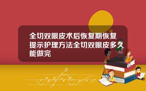 全切双眼皮术后恢复期恢复提示护理方法全切双眼皮多久能做完
