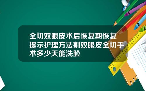 全切双眼皮术后恢复期恢复提示护理方法割双眼皮全切手术多少天能洗脸