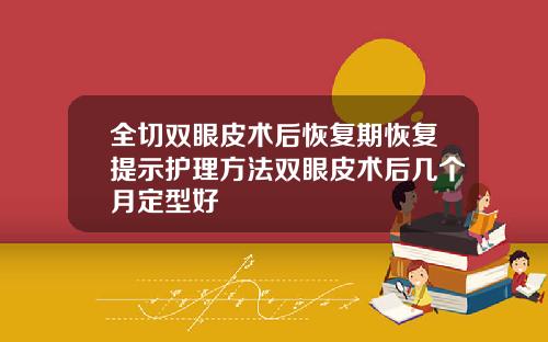 全切双眼皮术后恢复期恢复提示护理方法双眼皮术后几个月定型好
