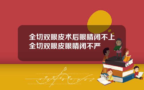 全切双眼皮术后眼睛闭不上全切双眼皮眼睛闭不严