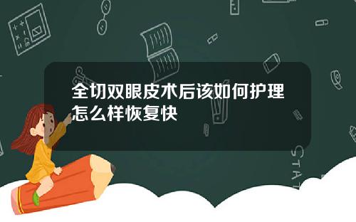 全切双眼皮术后该如何护理怎么样恢复快