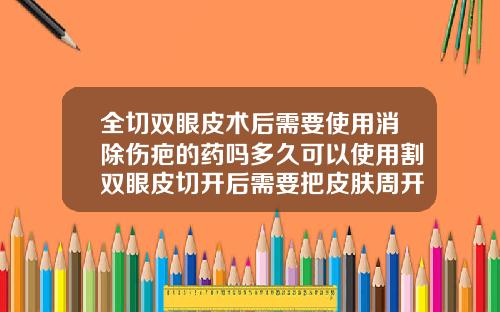 全切双眼皮术后需要使用消除伤疤的药吗多久可以使用割双眼皮切开后需要把皮肤周开么