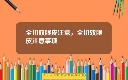 全切双眼皮注意，全切双眼皮注意事项