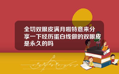 全切双眼皮满月啦特意来分享一下经历蛋白线做的双眼皮是永久的吗