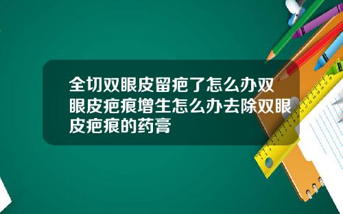 全切双眼皮留疤了怎么办双眼皮疤痕增生怎么办去除双眼皮疤痕的药膏