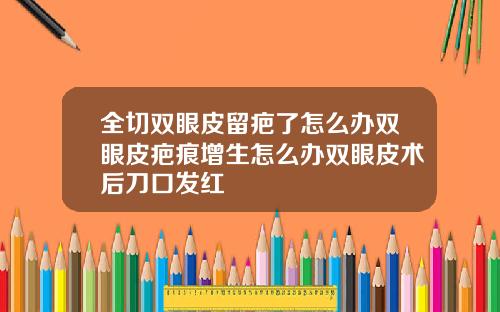 全切双眼皮留疤了怎么办双眼皮疤痕增生怎么办双眼皮术后刀口发红
