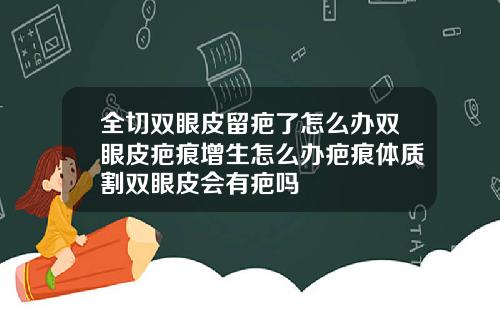 全切双眼皮留疤了怎么办双眼皮疤痕增生怎么办疤痕体质割双眼皮会有疤吗