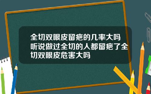 全切双眼皮留疤的几率大吗听说做过全切的人都留疤了全切双眼皮危害大吗