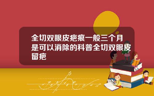 全切双眼皮疤痕一般三个月是可以消除的科普全切双眼皮留疤