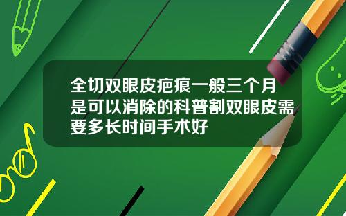 全切双眼皮疤痕一般三个月是可以消除的科普割双眼皮需要多长时间手术好