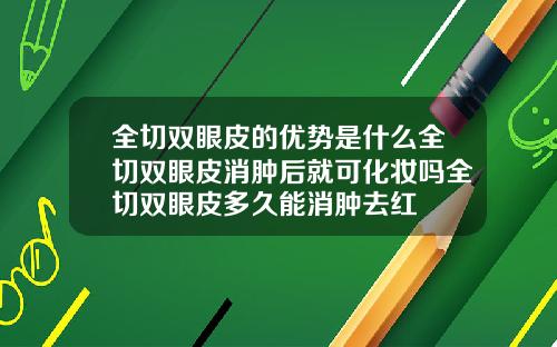 全切双眼皮的优势是什么全切双眼皮消肿后就可化妆吗全切双眼皮多久能消肿去红