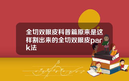 全切双眼皮科普篇原来是这样割出来的全切双眼皮park法