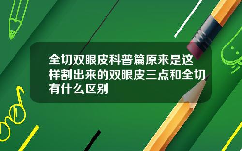 全切双眼皮科普篇原来是这样割出来的双眼皮三点和全切有什么区别
